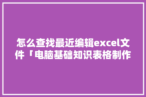 怎么查找最近编辑excel文件「电脑基础知识表格制作」 怎么查找最近编辑excel文件「电脑基础知识表格制作」 操作系统