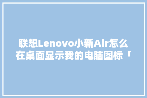 联想Lenovo小新Air怎么在桌面显示我的电脑图标「电脑显示配置器怎么看型号」 联想Lenovo小新Air怎么在桌面显示我的电脑图标「电脑显示配置器怎么看型号」 电脑故障维修