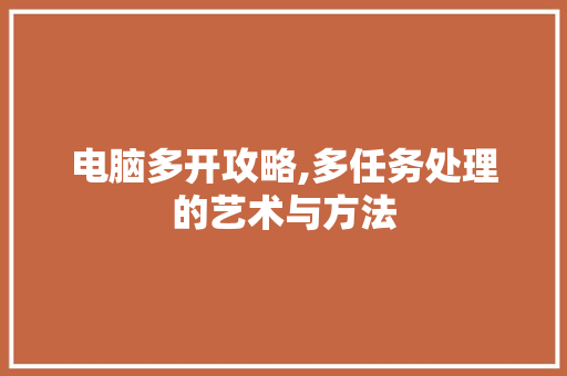 电脑多开攻略,多任务处理的艺术与方法