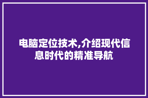 电脑定位技术,介绍现代信息时代的精准导航 网络技术