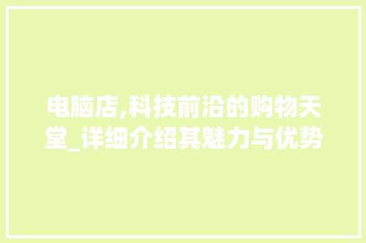 电脑店,科技前沿的购物天堂_详细介绍其魅力与优势