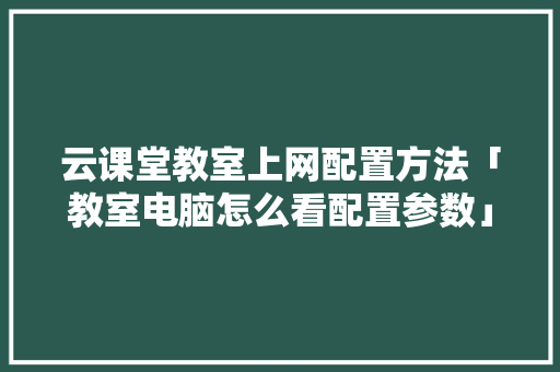 云课堂教室上网配置方法「教室电脑怎么看配置参数」