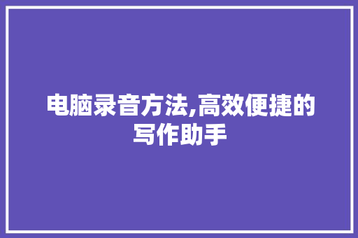 电脑录音方法,高效便捷的写作助手 电脑基础 电脑录音方法,高效便捷的写作助手 电脑基础