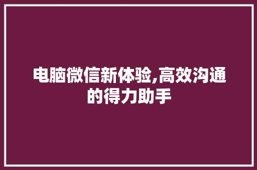 电脑微信新体验,高效沟通的得力助手 电脑基础