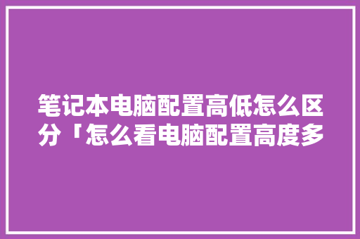笔记本电脑配置高低怎么区分「怎么看电脑配置高度多少」 笔记本电脑配置高低怎么区分「怎么看电脑配置高度多少」 电脑故障维修
