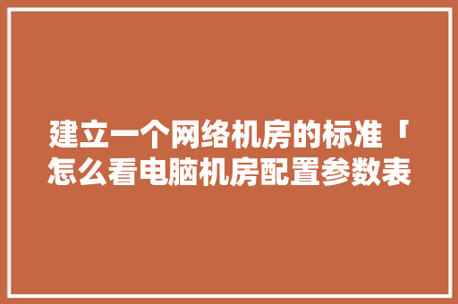 建立一个网络机房的标准「怎么看电脑机房配置参数表」 建立一个网络机房的标准「怎么看电脑机房配置参数表」 电脑故障维修