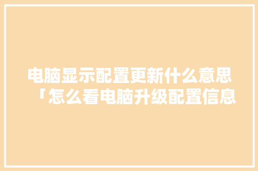 电脑显示配置更新什么意思「怎么看电脑升级配置信息」 电脑显示配置更新什么意思「怎么看电脑升级配置信息」 电脑基础