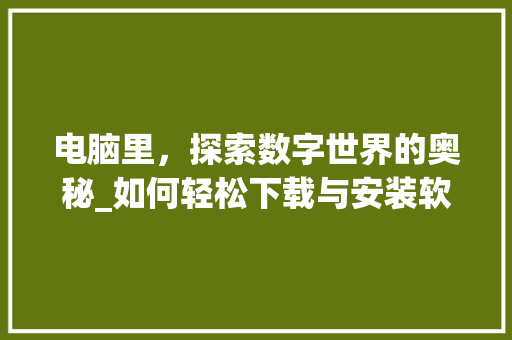 电脑里，探索数字世界的奥秘_如何轻松下载与安装软件 电脑配置