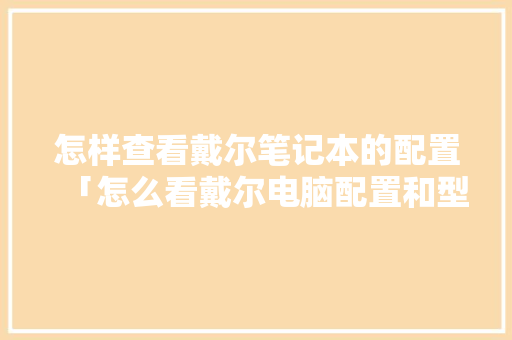 怎样查看戴尔笔记本的配置「怎么看戴尔电脑配置和型号」 怎样查看戴尔笔记本的配置「怎么看戴尔电脑配置和型号」 电脑配置