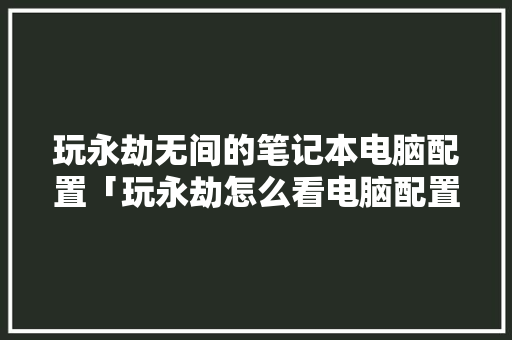 玩永劫无间的笔记本电脑配置「玩永劫怎么看电脑配置」 玩永劫无间的笔记本电脑配置「玩永劫怎么看电脑配置」 电脑配置