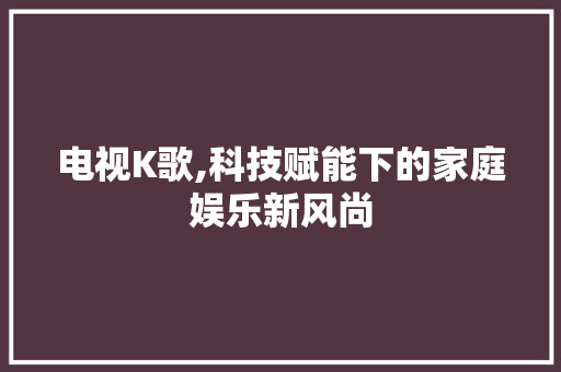 电视K歌,科技赋能下的家庭娱乐新风尚 电脑基础