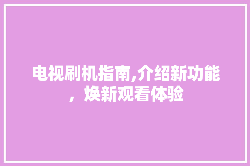 电视刷机指南,介绍新功能，焕新观看体验
