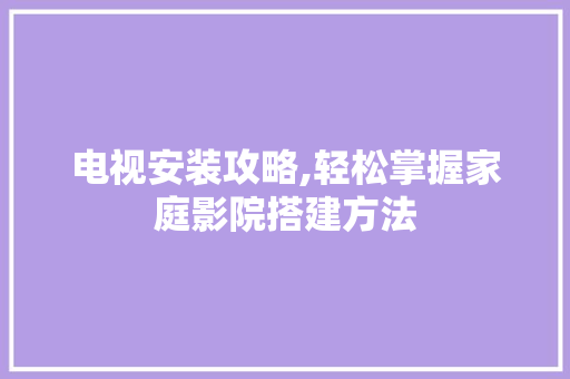 电视安装攻略,轻松掌握家庭影院搭建方法