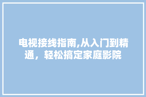 电视接线指南,从入门到精通，轻松搞定家庭影院
