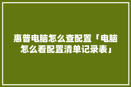 惠普电脑怎么查配置「电脑怎么看配置清单记录表」 惠普电脑怎么查配置「电脑怎么看配置清单记录表」 网络技术