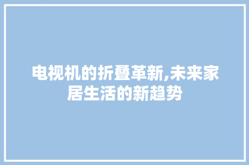 电视机的折叠革新,未来家居生活的新趋势