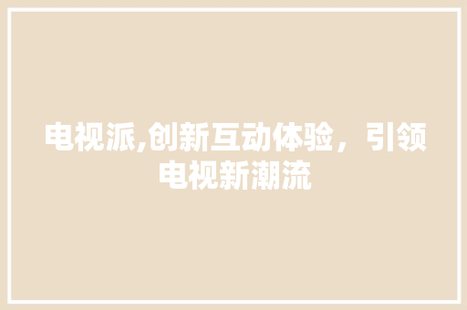 电视派,创新互动体验，引领电视新潮流