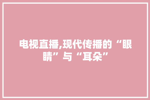 电视直播,现代传播的“眼睛”与“耳朵”