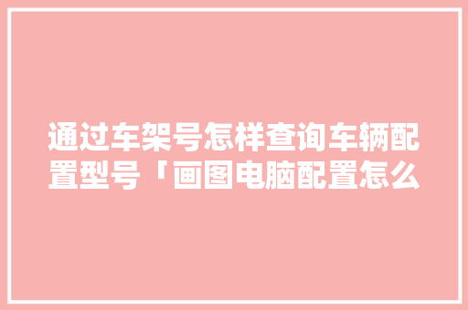 通过车架号怎样查询车辆配置型号「画图电脑配置怎么看型号啊」 通过车架号怎样查询车辆配置型号「画图电脑配置怎么看型号啊」 编程语言