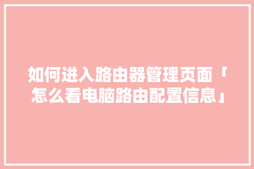 如何进入路由器管理页面「怎么看电脑路由配置信息」