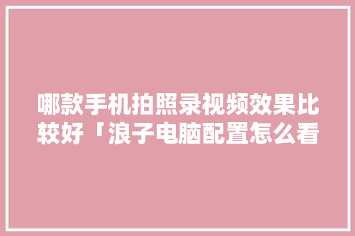 哪款手机拍照录视频效果比较好「浪子电脑配置怎么看型号啊」 哪款手机拍照录视频效果比较好「浪子电脑配置怎么看型号啊」 网络技术