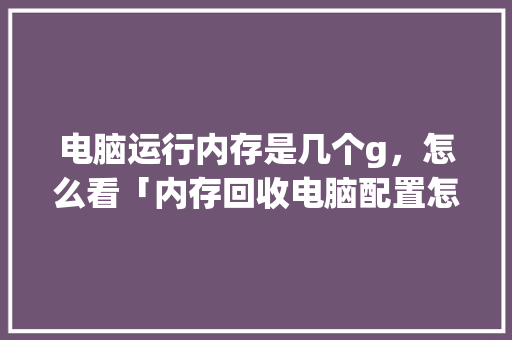 电脑运行内存是几个g,怎么看「内存回收电脑配置怎么看的」 网络技术 电脑运行内存是几个g,怎么看「内存回收电脑配置怎么看的」 电脑运行内存是几个g,怎么看「内存回收电脑配置怎么看的」 网络技术