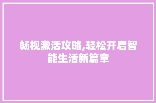 畅视激活攻略,轻松开启智能生活新篇章 畅视激活攻略,轻松开启智能生活新篇章