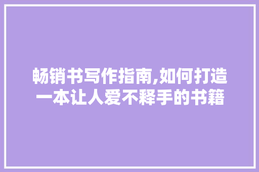 畅销书写作指南,如何打造一本让人爱不释手的书籍
