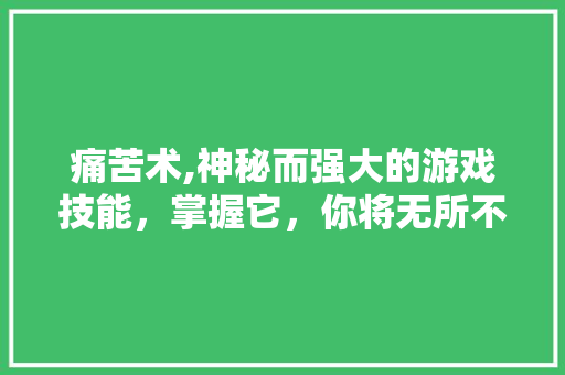 痛苦术,神秘而强大的游戏技能，掌握它，你将无所不能！