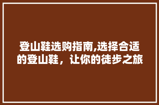 登山鞋选购指南,选择合适的登山鞋，让你的徒步之旅更安全、更舒适
