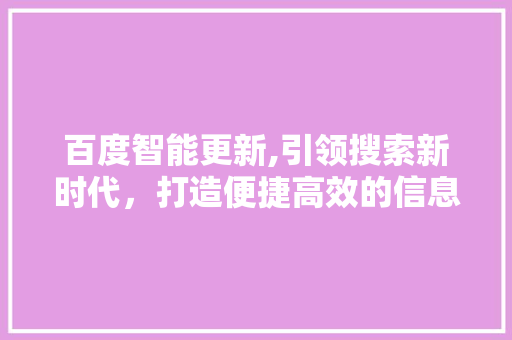 百度智能更新,引领搜索新时代，打造便捷高效的信息获取体验