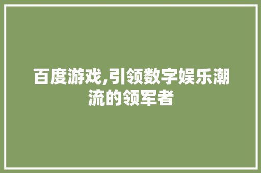 百度游戏,引领数字娱乐潮流的领军者 电脑基础