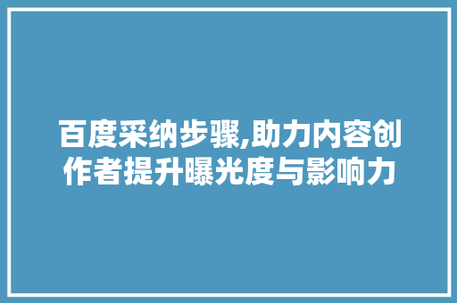 百度采纳步骤,助力内容创作者提升曝光度与影响力