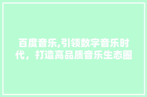 百度音乐,引领数字音乐时代，打造高品质音乐生态圈