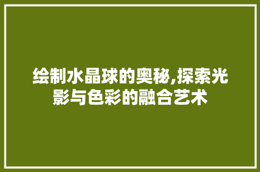 绘制水晶球的奥秘,探索光影与色彩的融合艺术