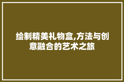 绘制精美礼物盒,方法与创意融合的艺术之旅