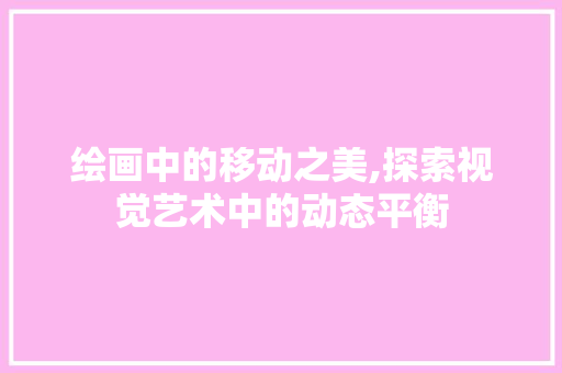 绘画中的移动之美,探索视觉艺术中的动态平衡