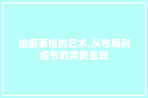 绘画表格的艺术,从布局到细节的完美呈现 绘画表格的艺术,从布局到细节的完美呈现