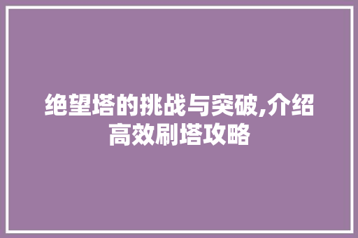 绝望塔的挑战与突破,介绍高效刷塔攻略 绝望塔的挑战与突破,介绍高效刷塔攻略