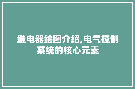 继电器绘图介绍,电气控制系统的核心元素 继电器绘图介绍,电气控制系统的核心元素