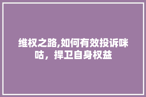 维权之路,如何有效投诉咪咕，捍卫自身权益