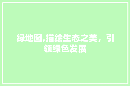 绿地图,描绘生态之美，引领绿色发展