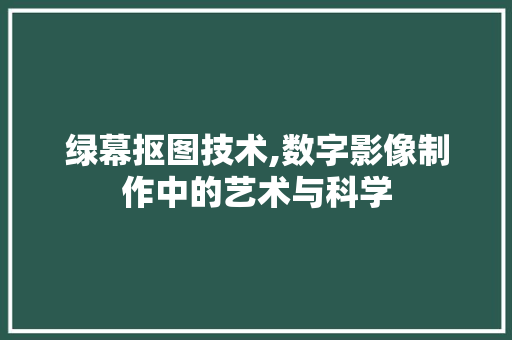绿幕抠图技术,数字影像制作中的艺术与科学
