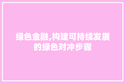 绿色金融,构建可持续发展的绿色对冲步骤