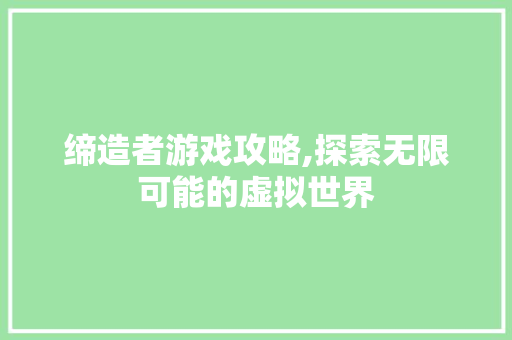 缔造者游戏攻略,探索无限可能的虚拟世界