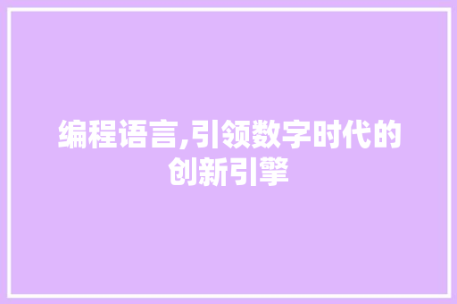 编程语言,引领数字时代的创新引擎 编程语言,引领数字时代的创新引擎