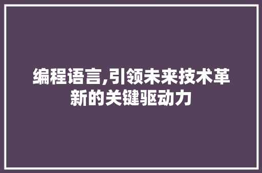 编程语言,引领未来技术革新的关键驱动力 编程语言,引领未来技术革新的关键驱动力