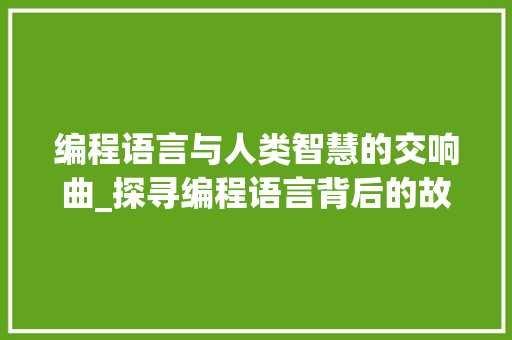 编程语言与人类智慧的交响曲_探寻编程语言背后的故事与未来