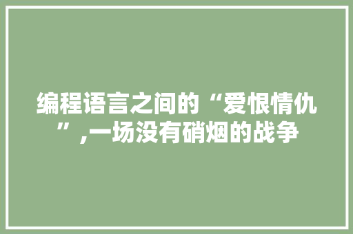 编程语言之间的“爱恨情仇”,一场没有硝烟的战争