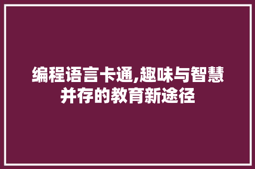 编程语言卡通,趣味与智慧并存的教育新途径